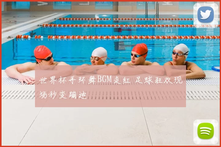 世界杯手环舞BGM走红 足球狂欢现场秒变蹦迪