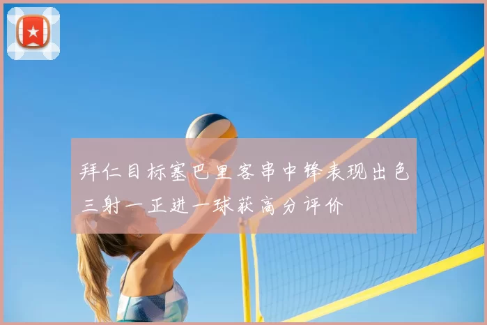拜仁目标塞巴里客串中锋表现出色三射一正进一球获高分评价