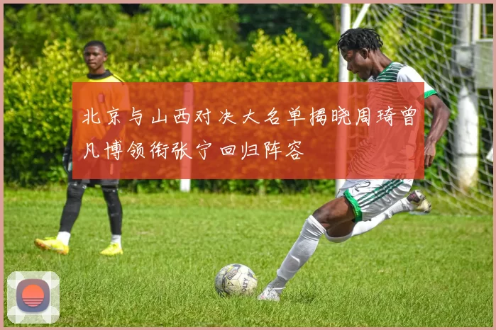 北京与山西对决大名单揭晓周琦曾凡博领衔张宁回归阵容