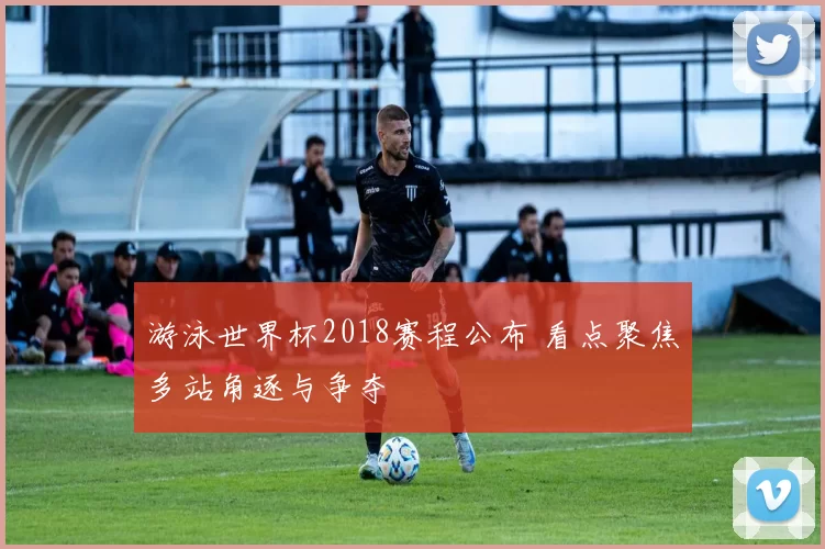 游泳世界杯2018赛程公布 看点聚焦多站角逐与争夺