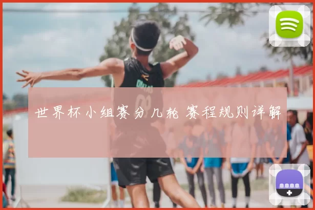 世界杯小组赛分几轮 赛程规则详解