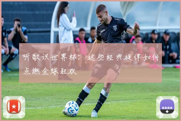听歌识世界杯:这些经典旋律如何点燃全球狂欢