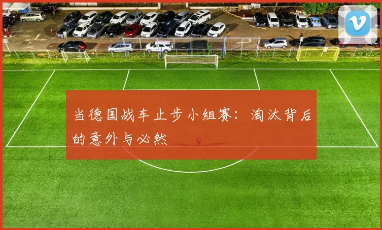 当德国战车止步小组赛:淘汰背后的意外与必然