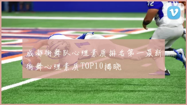 成都街舞队心理素质排名第一最新街舞心理素质TOP10揭晓