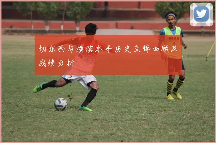 切尔西与横滨水手历史交锋回顾及战绩分析