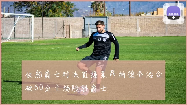 快船爵士对决直播莱昂纳德乔治合砍60分主场险胜爵士