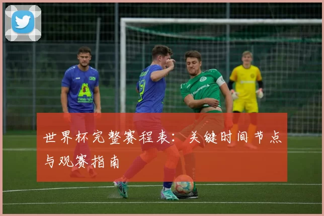 世界杯完整赛程表：关键时间节点与观赛指南
