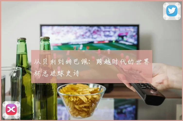 从贝利到姆巴佩:跨越时代的世界杯总进球史诗