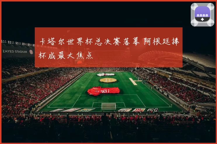 卡塔尔世界杯总决赛落幕 阿根廷捧杯成最大焦点