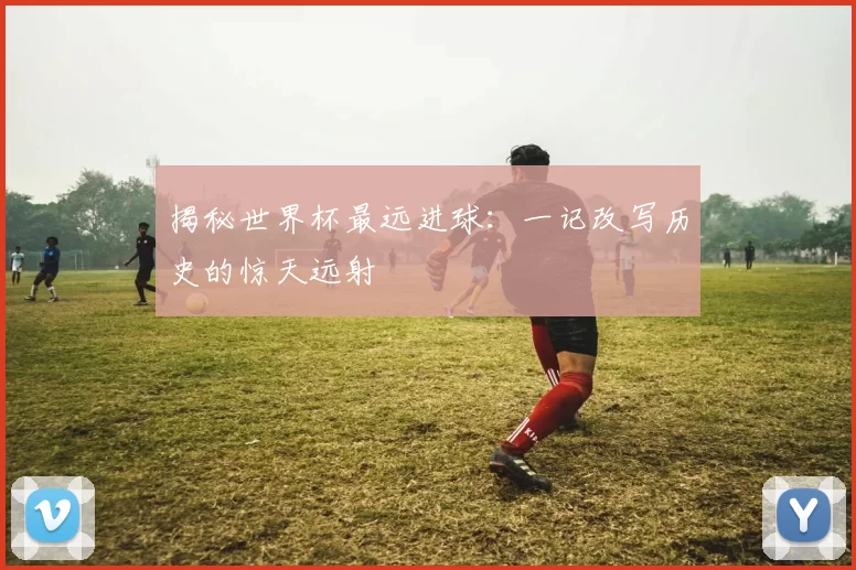 揭秘世界杯最远进球:一记改写历史的惊天远射