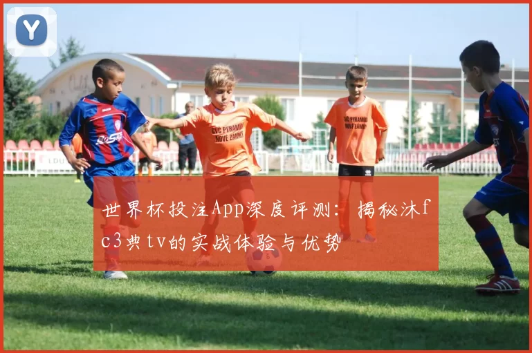 世界杯投注App深度评测:揭秘沐fc3典tv的实战体验与优势