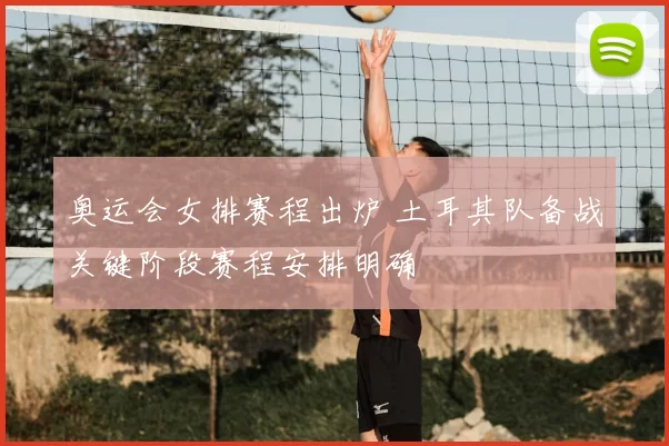 奥运会女排赛程出炉 土耳其队备战关键阶段赛程安排明确