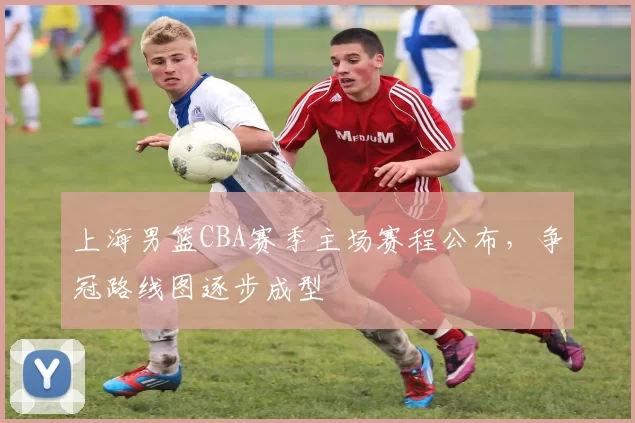 上海男篮CBA赛季主场赛程公布,争冠路线图逐步成型