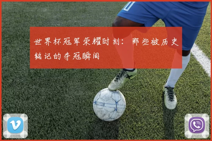世界杯冠军荣耀时刻:那些被历史铭记的夺冠瞬间
