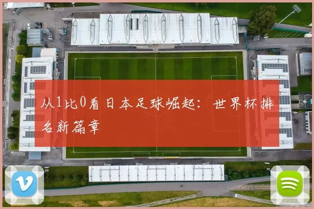 从1比0看日本足球崛起:世界杯排名新篇章