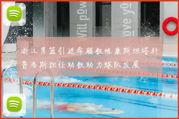 浙江男篮引进希腊教练康斯坦塔科普洛斯担任助教助力球队发展