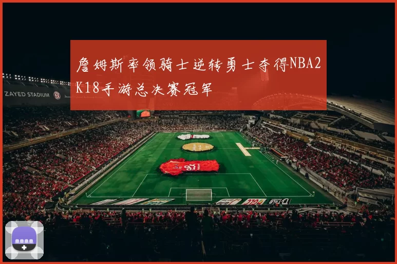 詹姆斯率领骑士逆转勇士夺得NBA2K18手游总决赛冠军