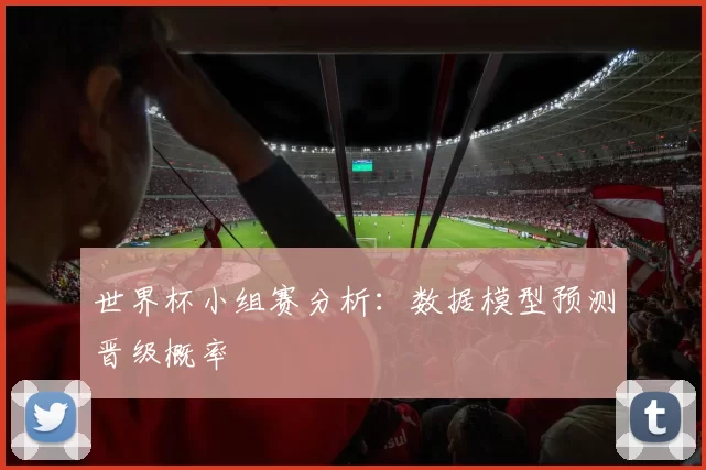 世界杯小组赛分析：数据模型预测晋级概率