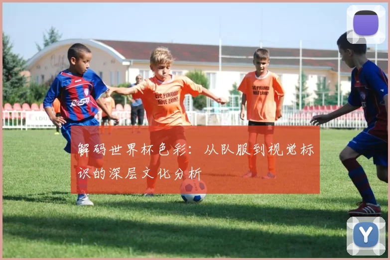 解码世界杯色彩：从队服到视觉标识的深层文化分析