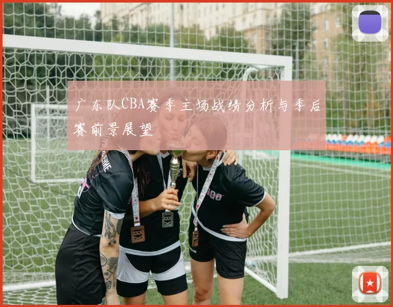 广东队CBA赛季主场战绩分析与季后赛前景展望
