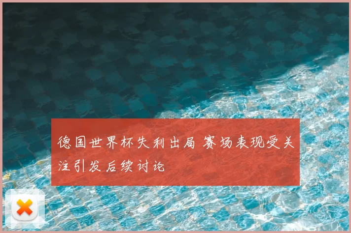 德国世界杯失利出局 赛场表现受关注引发后续讨论