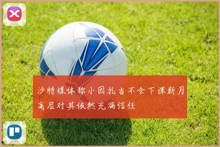 沙特媒体称小因扎吉不会下课新月高层对其依然充满信任