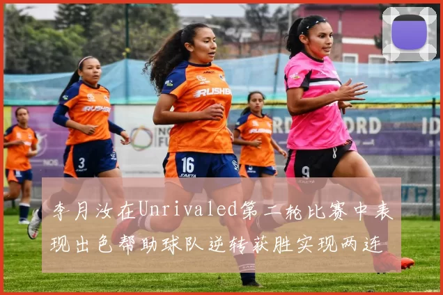 李月汝在Unrivaled第二轮比赛中表现出色帮助球队逆转获胜实现两连胜
