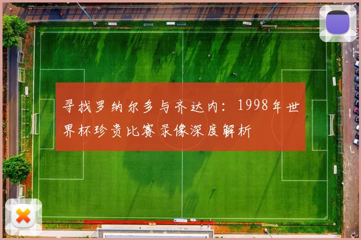 寻找罗纳尔多与齐达内:1998年世界杯珍贵比赛录像深度解析