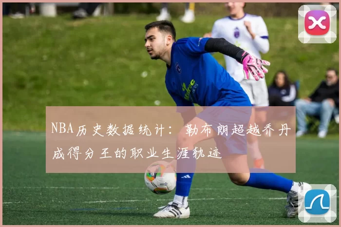 NBA历史数据统计：勒布朗超越乔丹成得分王的职业生涯轨迹