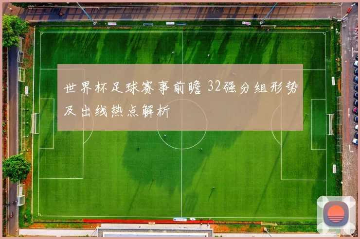 世界杯足球赛事前瞻 32强分组形势及出线热点解析