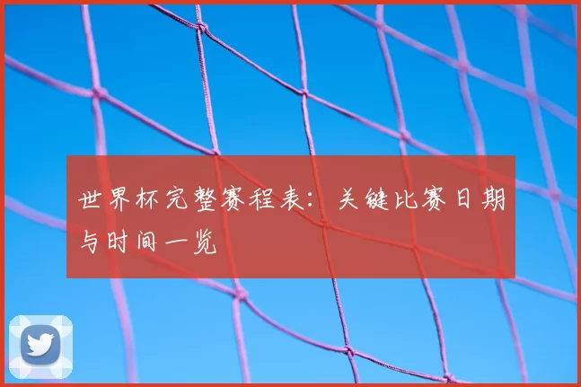 世界杯完整赛程表:关键比赛日期与时间一览