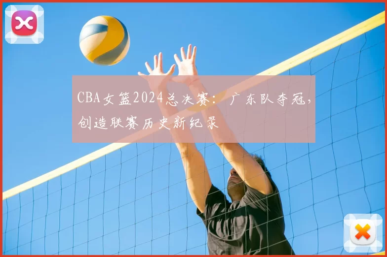 CBA女篮2024总决赛：广东队夺冠，创造联赛历史新纪录