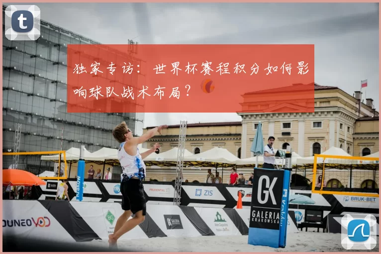 独家专访：世界杯赛程积分如何影响球队战术布局？