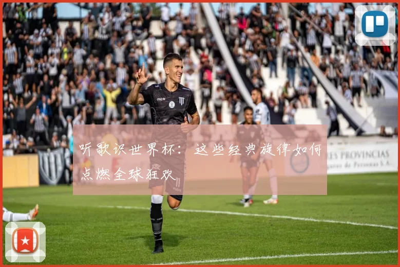 听歌识世界杯:这些经典旋律如何点燃全球狂欢