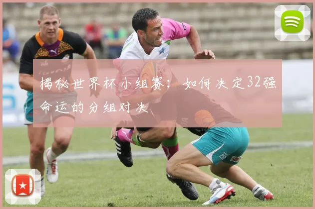 揭秘世界杯小组赛：如何决定32强命运的分组对决