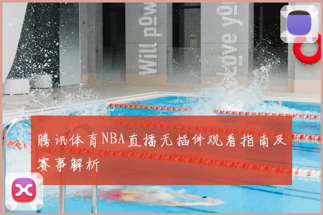 腾讯体育NBA直播无插件观看指南及赛事解析