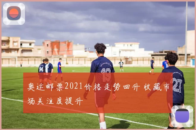 奥运邮票2021价格走势回升 收藏市场关注度提升