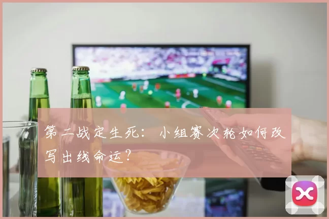 第二战定生死:小组赛次轮如何改写出线命运?
