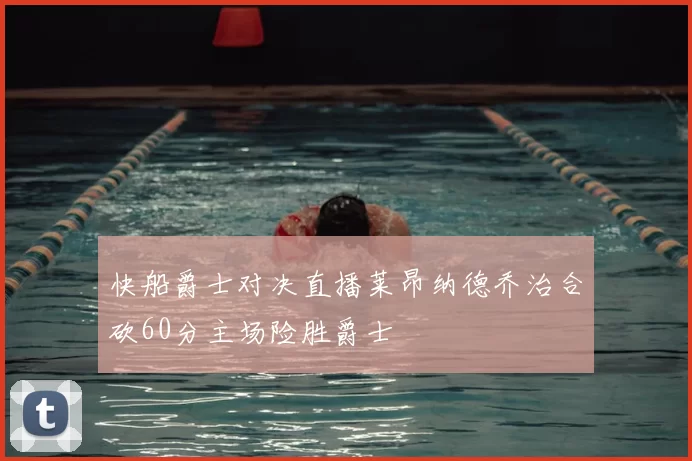 快船爵士对决直播莱昂纳德乔治合砍60分主场险胜爵士