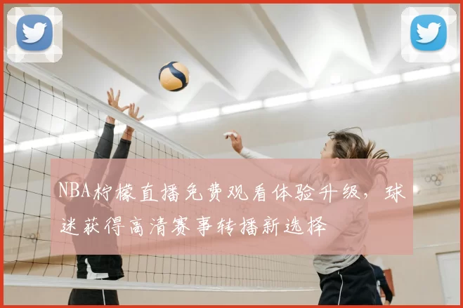 NBA柠檬直播免费观看体验升级，球迷获得高清赛事转播新选择
