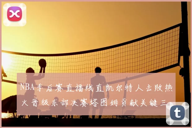 NBA季后赛直播线直凯尔特人击败热火晋级东部决赛塔图姆贡献关键三分