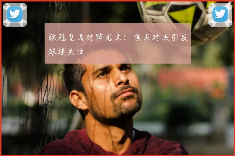 欧冠皇马对阵尤文：焦点对决引发球迷关注