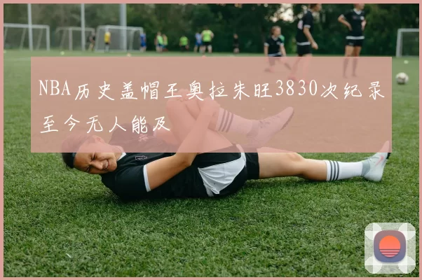 NBA历史盖帽王奥拉朱旺3830次纪录至今无人能及