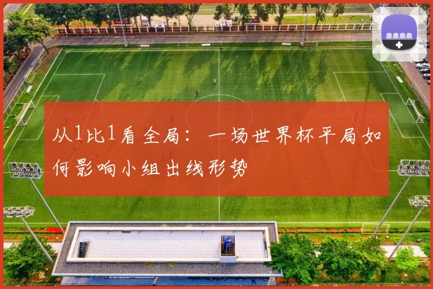 从1比1看全局:一场世界杯平局如何影响小组出线形势