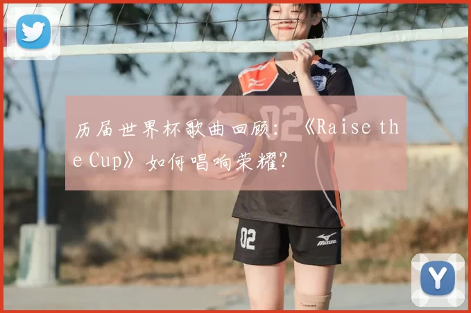 历届世界杯歌曲回顾:《Raise the Cup》如何唱响荣耀?