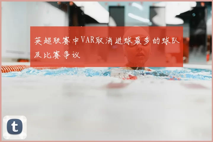 英超联赛中VAR取消进球最多的球队及比赛争议