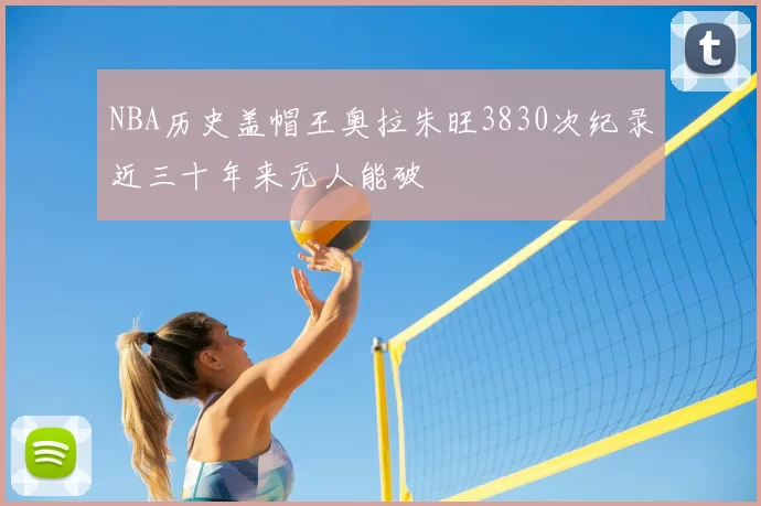 NBA历史盖帽王奥拉朱旺3830次纪录近三十年来无人能破