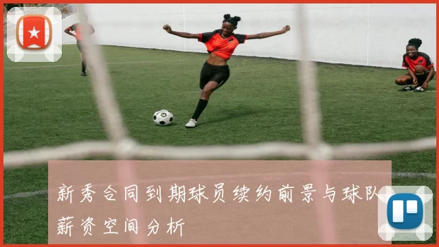 新秀合同到期球员续约前景与球队薪资空间分析