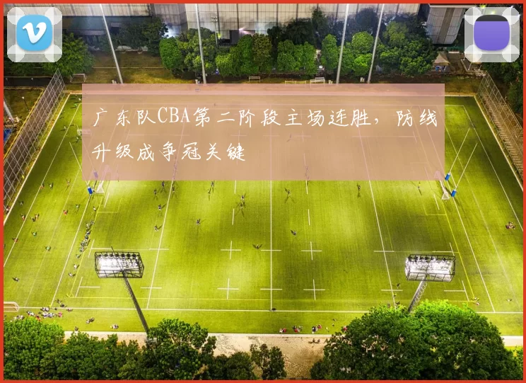 广东队CBA第二阶段主场连胜，防线升级成争冠关键