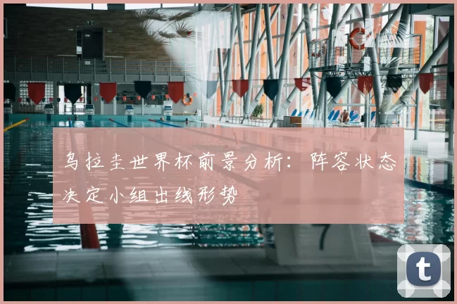 乌拉圭世界杯前景分析:阵容状态决定小组出线形势